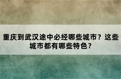 重庆到武汉途中必经哪些城市？这些城市都有哪些特色？