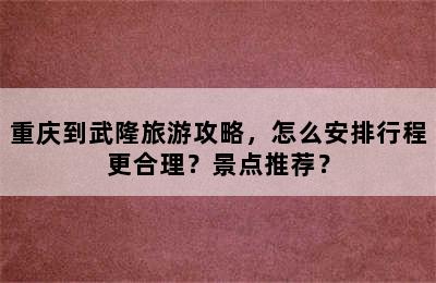 重庆到武隆旅游攻略，怎么安排行程更合理？景点推荐？