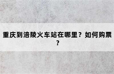 重庆到涪陵火车站在哪里？如何购票？