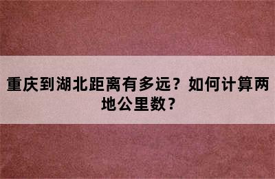 重庆到湖北距离有多远？如何计算两地公里数？