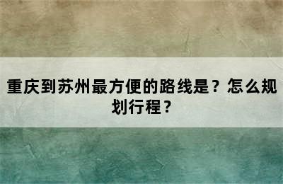 重庆到苏州最方便的路线是？怎么规划行程？