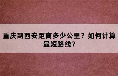 重庆到西安距离多少公里？如何计算最短路线？