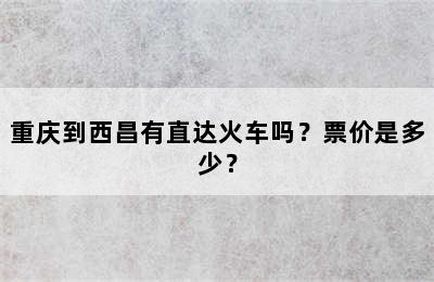 重庆到西昌有直达火车吗？票价是多少？