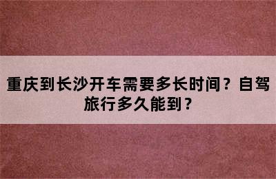 重庆到长沙开车需要多长时间？自驾旅行多久能到？