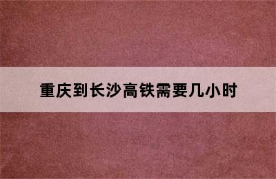 重庆到长沙高铁需要几小时