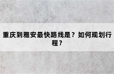 重庆到雅安最快路线是？如何规划行程？