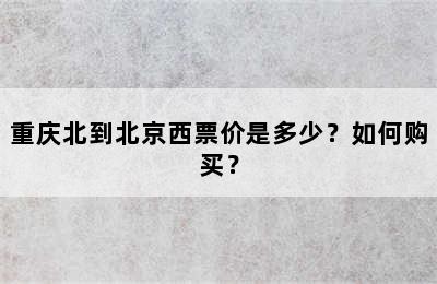 重庆北到北京西票价是多少？如何购买？