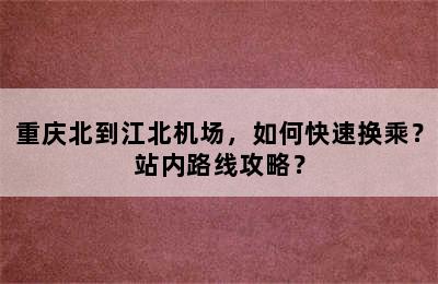 重庆北到江北机场，如何快速换乘？站内路线攻略？