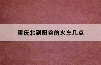 重庆北到阳谷的火车几点