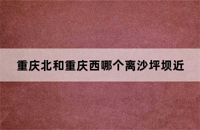 重庆北和重庆西哪个离沙坪坝近