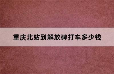 重庆北站到解放碑打车多少钱