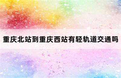 重庆北站到重庆西站有轻轨道交通吗