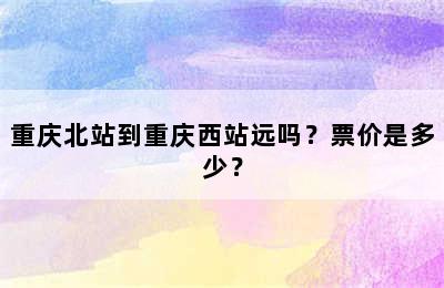 重庆北站到重庆西站远吗？票价是多少？