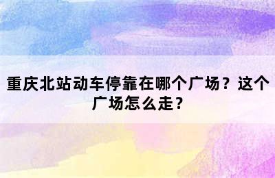 重庆北站动车停靠在哪个广场？这个广场怎么走？