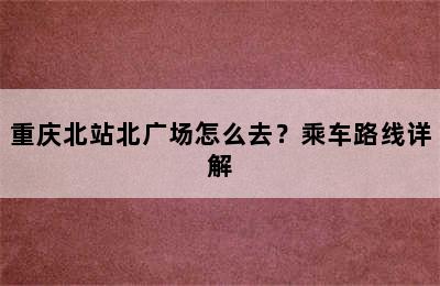 重庆北站北广场怎么去？乘车路线详解