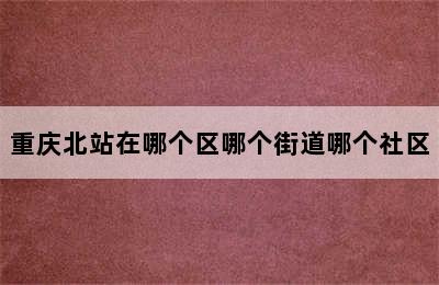 重庆北站在哪个区哪个街道哪个社区