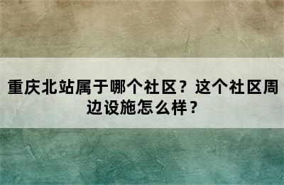 重庆北站属于哪个社区？这个社区周边设施怎么样？