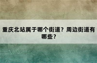 重庆北站属于哪个街道？周边街道有哪些？