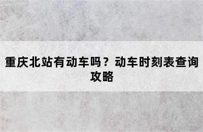 重庆北站有动车吗？动车时刻表查询攻略