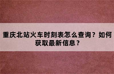 重庆北站火车时刻表怎么查询？如何获取最新信息？