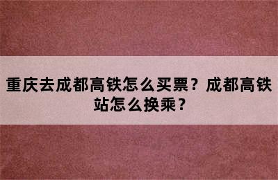 重庆去成都高铁怎么买票？成都高铁站怎么换乘？