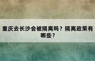 重庆去长沙会被隔离吗？隔离政策有哪些？