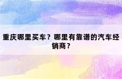 重庆哪里买车？哪里有靠谱的汽车经销商？