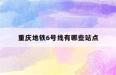 重庆地铁6号线有哪些站点