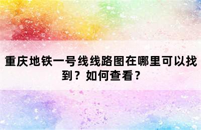 重庆地铁一号线线路图在哪里可以找到？如何查看？