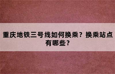 重庆地铁三号线如何换乘？换乘站点有哪些？