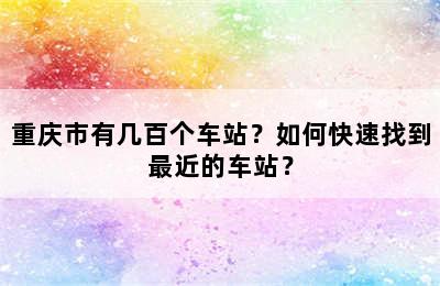 重庆市有几百个车站？如何快速找到最近的车站？