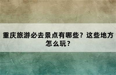 重庆旅游必去景点有哪些？这些地方怎么玩？