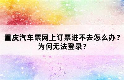 重庆汽车票网上订票进不去怎么办？为何无法登录？