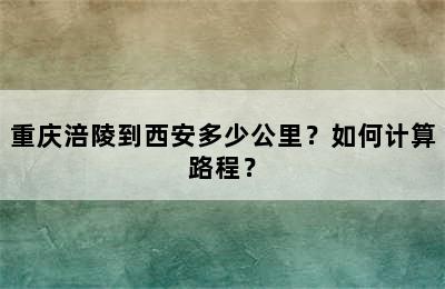 重庆涪陵到西安多少公里？如何计算路程？