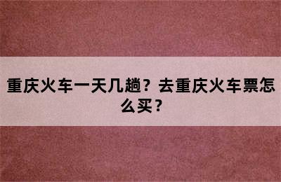 重庆火车一天几趟？去重庆火车票怎么买？