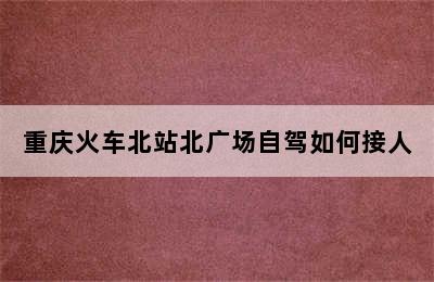 重庆火车北站北广场自驾如何接人