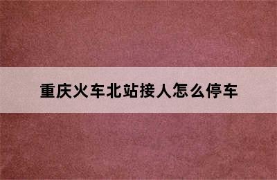 重庆火车北站接人怎么停车