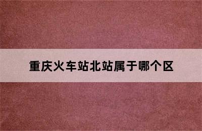 重庆火车站北站属于哪个区