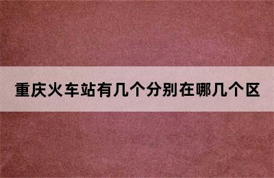 重庆火车站有几个分别在哪几个区