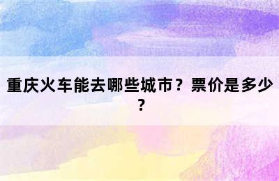 重庆火车能去哪些城市？票价是多少？