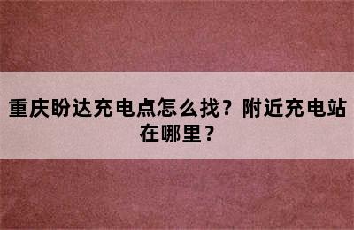 重庆盼达充电点怎么找？附近充电站在哪里？