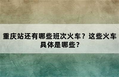 重庆站还有哪些班次火车？这些火车具体是哪些？