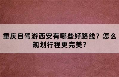 重庆自驾游西安有哪些好路线？怎么规划行程更完美？