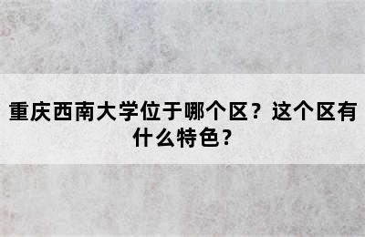 重庆西南大学位于哪个区？这个区有什么特色？