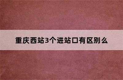 重庆西站3个进站口有区别么