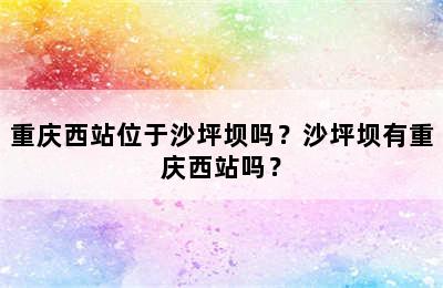 重庆西站位于沙坪坝吗？沙坪坝有重庆西站吗？