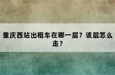 重庆西站出租车在哪一层？该层怎么走？