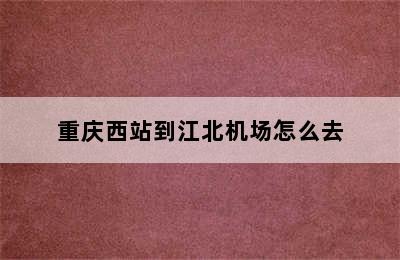 重庆西站到江北机场怎么去