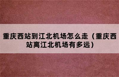 重庆西站到江北机场怎么走（重庆西站离江北机场有多远）