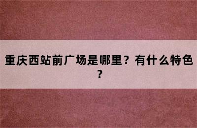 重庆西站前广场是哪里？有什么特色？